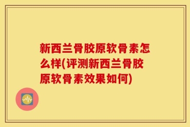 新西兰骨胶原软骨素怎么样(评测新西兰骨胶原软骨素效果如何)