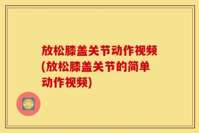 放松膝盖关节动作视频(放松膝盖关节的简单动作视频)