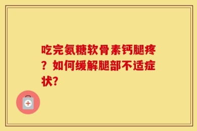 吃完氨糖软骨素钙腿疼？如何缓解腿部不适症状？