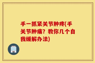 手一抓紧关节肿疼(手关节肿痛？教你几个自我缓解办法)