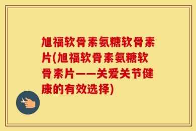 旭福软骨素氨糖软骨素片(旭福软骨素氨糖软骨素片——关爱关节健康的有效选择)