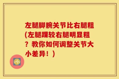 左腿脚腕关节比右腿粗(左腿踝较右腿明显粗？教你如何调整关节大小差异！)