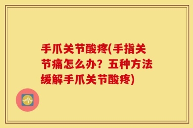 手爪关节酸疼(手指关节痛怎么办？五种方法缓解手爪关节酸疼)