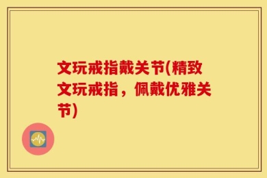 文玩戒指戴关节(精致文玩戒指，佩戴优雅关节)