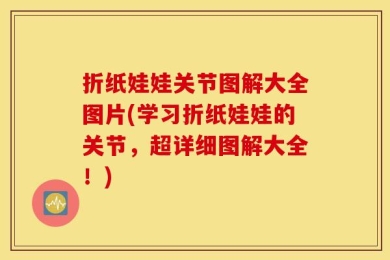 折纸娃娃关节图解大全图片(学习折纸娃娃的关节，超详细图解大全！)