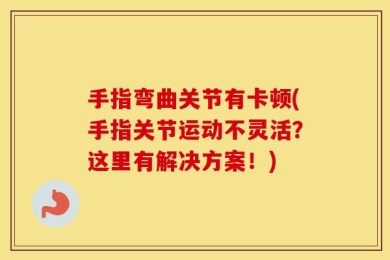手指弯曲关节有卡顿(手指关节运动不灵活？这里有解决方案！)