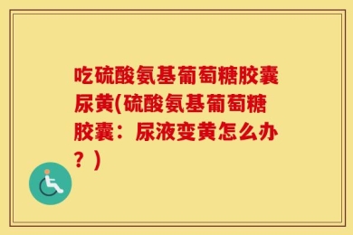 吃硫酸氨基葡萄糖胶囊尿黄(硫酸氨基葡萄糖胶囊：尿液变黄怎么办？)