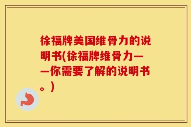 徐福牌美国维骨力的说明书(徐福牌维骨力——你需要了解的说明书。)