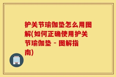护关节瑜伽垫怎么用图解(如何正确使用护关节瑜伽垫 - 图解指南)