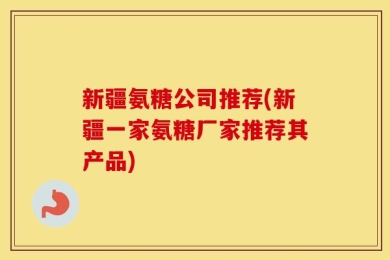 新疆氨糖公司推荐(新疆一家氨糖厂家推荐其产品)