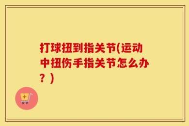 打球扭到指关节(运动中扭伤手指关节怎么办？)