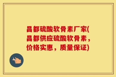 昌都硫酸软骨素厂家(昌都供应硫酸软骨素，价格实惠，质量保证)