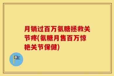 月销过百万氨糖拯救关节疼(氨糖月售百万惊艳关节保健)