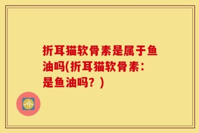 折耳猫软骨素是属于鱼油吗(折耳猫软骨素：是鱼油吗？)