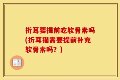 折耳要提前吃软骨素吗(折耳猫需要提前补充软骨素吗？)
