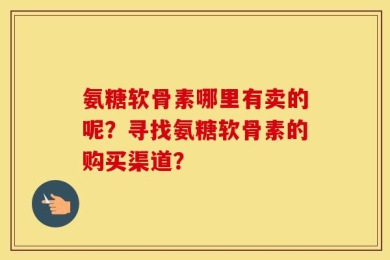 氨糖软骨素哪里有卖的呢？寻找氨糖软骨素的购买渠道？