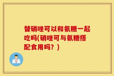 替硝唑可以和氨糖一起吃吗(硝唑可与氨糖搭配食用吗？)