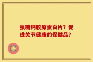 氨糖钙胶原蛋白片？促进关节健康的保健品？