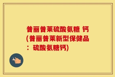普丽普莱硫酸氨糖 钙(普丽普莱新型保健品：硫酸氨糖钙)