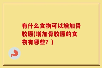 有什么食物可以增加骨胶原(增加骨胶原的食物有哪些？)