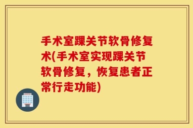 手术室踝关节软骨修复术(手术室实现踝关节软骨修复，恢复患者正常行走功能)