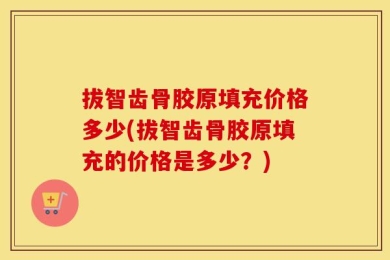 拔智齿骨胶原填充价格多少(拔智齿骨胶原填充的价格是多少？)