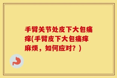 手臂关节处皮下大包痛痒(手臂皮下大包痛痒麻烦，如何应对？)