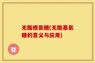 无酸根氨糖(无酸基氨糖的意义与应用)
