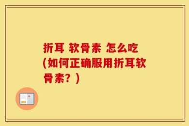 折耳 软骨素 怎么吃(如何正确服用折耳软骨素？)