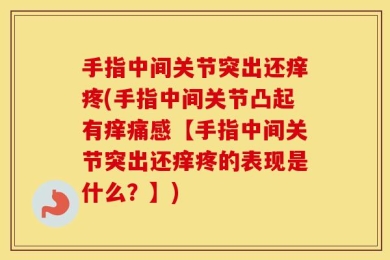 手指中间关节突出还痒疼(手指中间关节凸起有痒痛感【手指中间关节突出还痒疼的表现是什么？】)