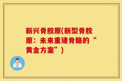新兴骨胶原(新型骨胶原：未来重建骨骼的“黄金方案”)