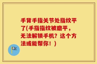 手背手指关节处指纹平了(手指指纹被磨平，无法解锁手机？这个方法或能帮你！)