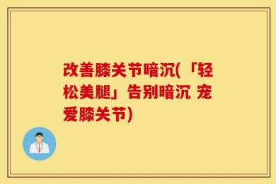 改善膝关节暗沉(「轻松美腿」告别暗沉 宠爱膝关节)