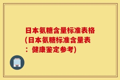日本氨糖含量标准表格(日本氨糖标准含量表：健康鉴定参考)