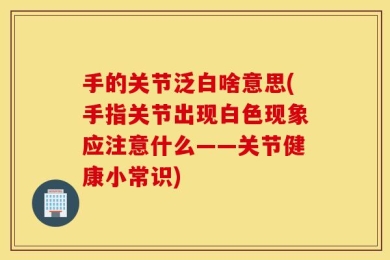手的关节泛白啥意思(手指关节出现白色现象应注意什么——关节健康小常识)