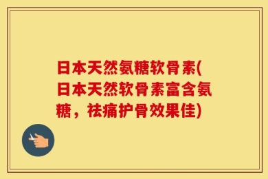 日本天然氨糖软骨素(日本天然软骨素富含氨糖，祛痛护骨效果佳)