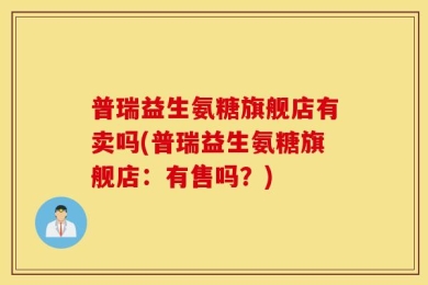 普瑞益生氨糖旗舰店有卖吗(普瑞益生氨糖旗舰店：有售吗？)