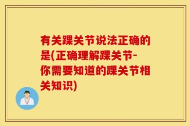 有关踝关节说法正确的是(正确理解踝关节-你需要知道的踝关节相关知识)