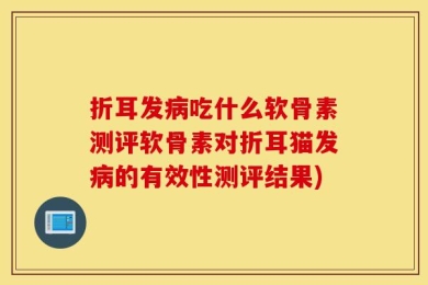 折耳发病吃什么软骨素测评软骨素对折耳猫发病的有效性测评结果)