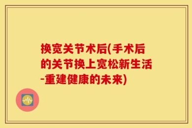 换宽关节术后(手术后的关节换上宽松新生活-重建健康的未来)
