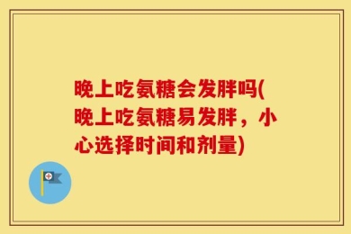 晚上吃氨糖会发胖吗(晚上吃氨糖易发胖，小心选择时间和剂量)