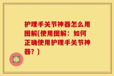 护理手关节神器怎么用图解(使用图解：如何正确使用护理手关节神器？)