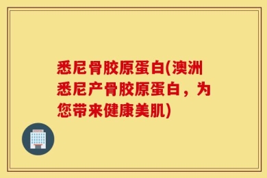 悉尼骨胶原蛋白(澳洲悉尼产骨胶原蛋白，为您带来健康美肌)