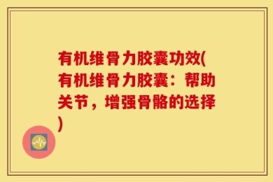 有机维骨力胶囊功效(有机维骨力胶囊：帮助关节，增强骨骼的选择)