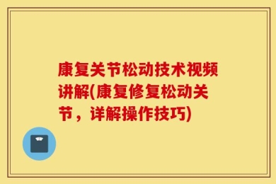 康复关节松动技术视频讲解(康复修复松动关节，详解操作技巧)