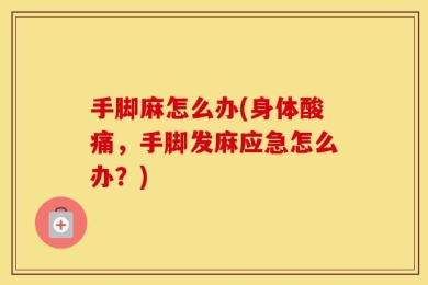 手脚麻怎么办(身体酸痛，手脚发麻应急怎么办？)