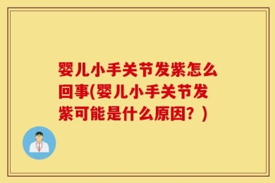 婴儿小手关节发紫怎么回事(婴儿小手关节发紫可能是什么原因？)