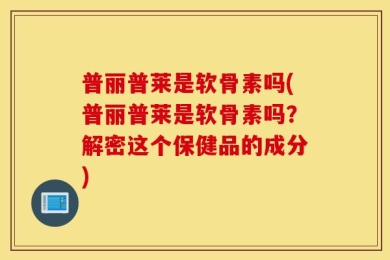 普丽普莱是软骨素吗(普丽普莱是软骨素吗？解密这个保健品的成分)