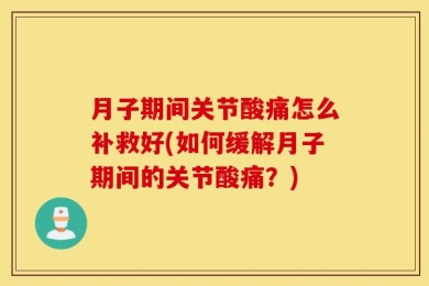 月子期间关节酸痛怎么补救好(如何缓解月子期间的关节酸痛？)