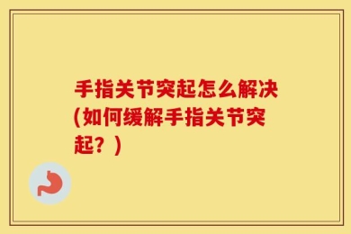 手指关节突起怎么解决(如何缓解手指关节突起？)